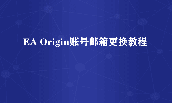 EA Origin账号邮箱更换教程