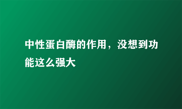 中性蛋白酶的作用，没想到功能这么强大