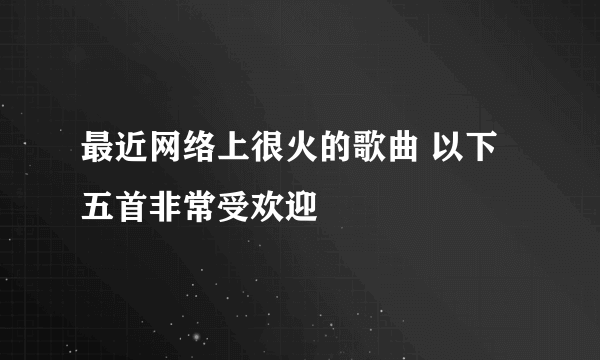 最近网络上很火的歌曲 以下五首非常受欢迎