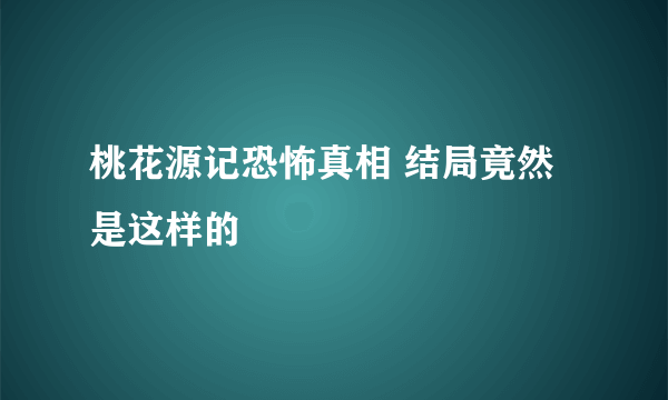 桃花源记恐怖真相 结局竟然是这样的