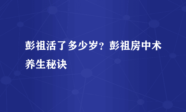 彭祖活了多少岁？彭祖房中术养生秘诀