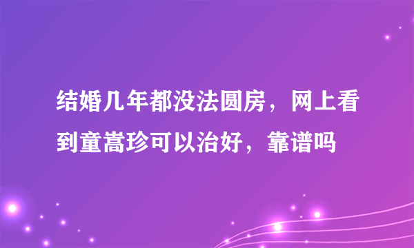 结婚几年都没法圆房，网上看到童嵩珍可以治好，靠谱吗