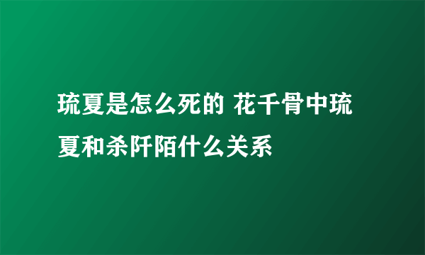 琉夏是怎么死的 花千骨中琉夏和杀阡陌什么关系