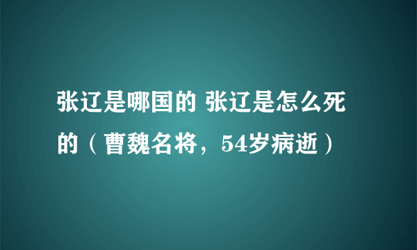 张辽是哪国的 张辽是怎么死的（曹魏名将，54岁病逝）