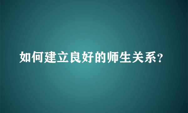 如何建立良好的师生关系？