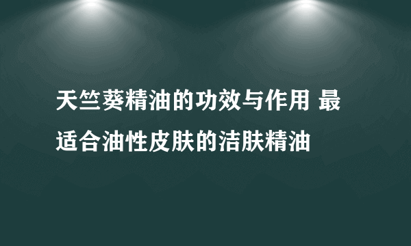 天竺葵精油的功效与作用 最适合油性皮肤的洁肤精油