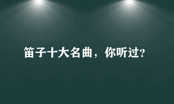 笛子十大名曲，你听过？