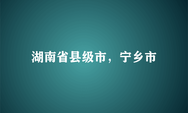 湖南省县级市，宁乡市