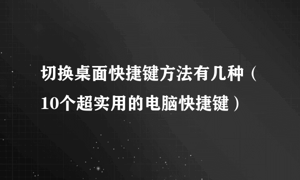 切换桌面快捷键方法有几种（10个超实用的电脑快捷键）