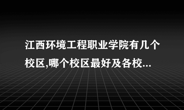 江西环境工程职业学院有几个校区,哪个校区最好及各校区介绍 