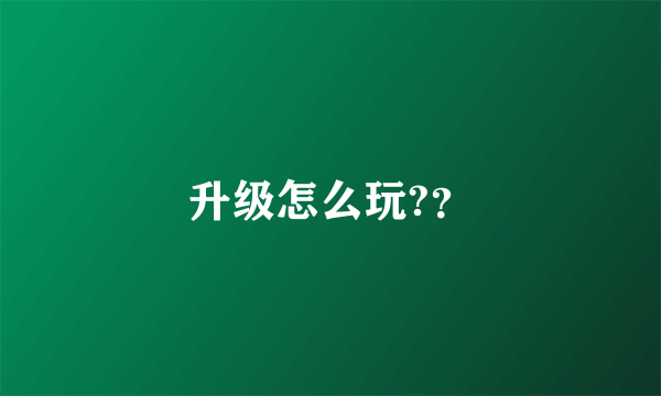 升级怎么玩?？