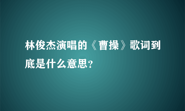 林俊杰演唱的《曹操》歌词到底是什么意思？