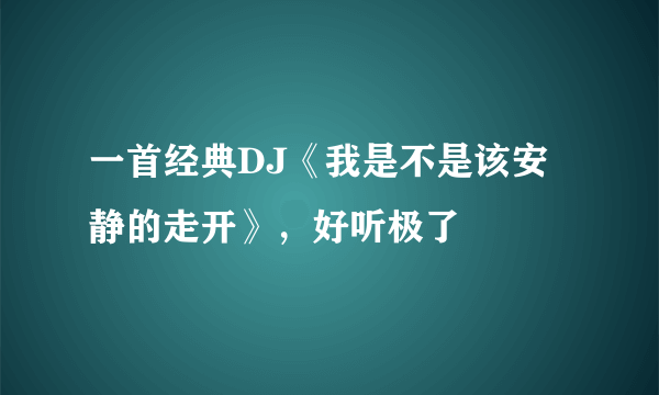 一首经典DJ《我是不是该安静的走开》，好听极了