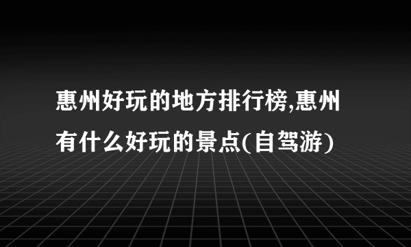 惠州好玩的地方排行榜,惠州有什么好玩的景点(自驾游)