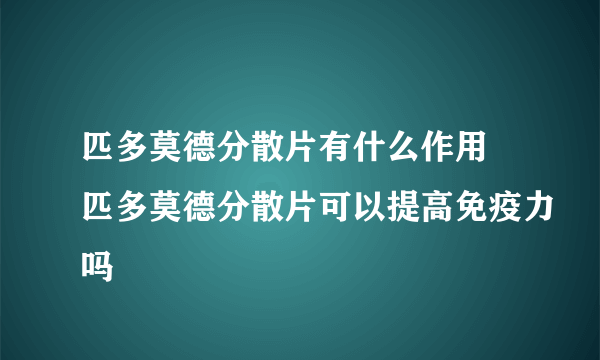 匹多莫德分散片有什么作用 匹多莫德分散片可以提高免疫力吗