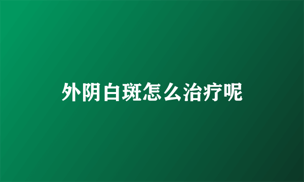 外阴白斑怎么治疗呢