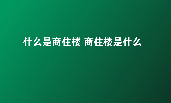 什么是商住楼 商住楼是什么