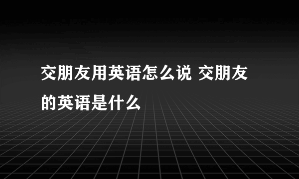 交朋友用英语怎么说 交朋友的英语是什么