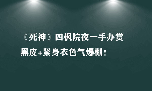 《死神》四枫院夜一手办赏 黑皮+紧身衣色气爆棚！