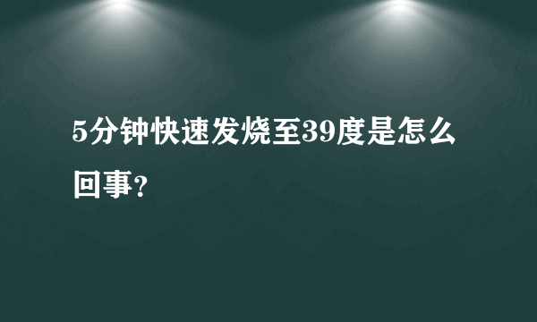 5分钟快速发烧至39度是怎么回事？