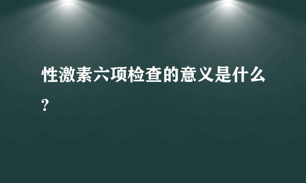 性激素六项检查的意义是什么?