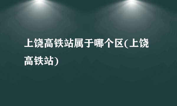 上饶高铁站属于哪个区(上饶高铁站)