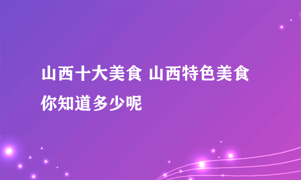 山西十大美食 山西特色美食你知道多少呢