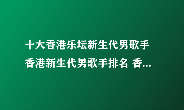 十大香港乐坛新生代男歌手 香港新生代男歌手排名 香港新生代粤语歌手名单