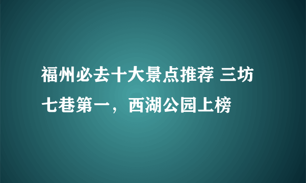 福州必去十大景点推荐 三坊七巷第一，西湖公园上榜