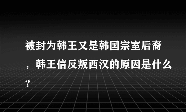 被封为韩王又是韩国宗室后裔，韩王信反叛西汉的原因是什么？