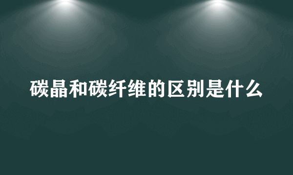 碳晶和碳纤维的区别是什么