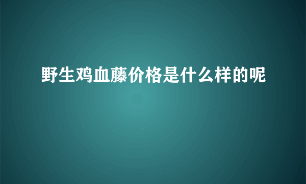 野生鸡血藤价格是什么样的呢