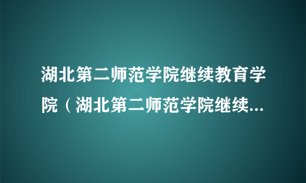 湖北第二师范学院继续教育学院（湖北第二师范学院继续教育学院）