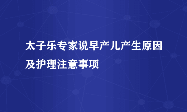 太子乐专家说早产儿产生原因及护理注意事项