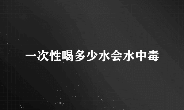 一次性喝多少水会水中毒