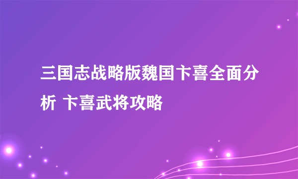 三国志战略版魏国卞喜全面分析 卞喜武将攻略