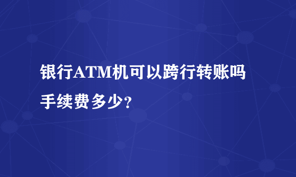 银行ATM机可以跨行转账吗 手续费多少？