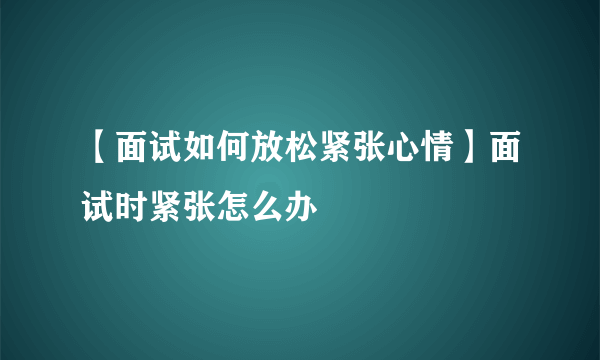 【面试如何放松紧张心情】面试时紧张怎么办