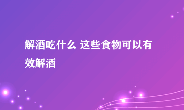 解酒吃什么 这些食物可以有效解酒