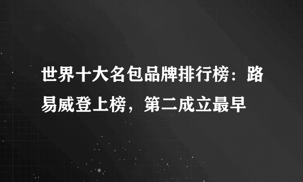 世界十大名包品牌排行榜：路易威登上榜，第二成立最早