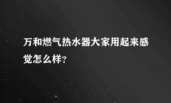 万和燃气热水器大家用起来感觉怎么样？