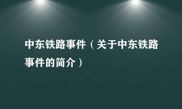 中东铁路事件（关于中东铁路事件的简介）