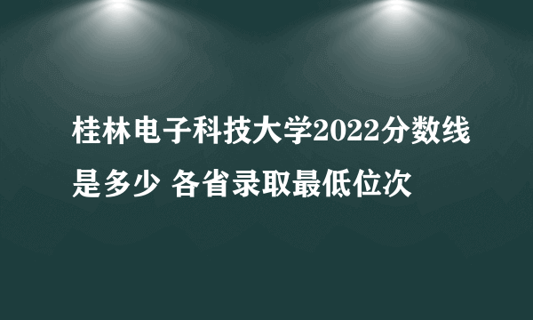 桂林电子科技大学2022分数线是多少 各省录取最低位次