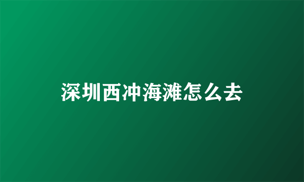 深圳西冲海滩怎么去