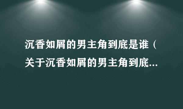 沉香如屑的男主角到底是谁（关于沉香如屑的男主角到底是谁的简介）