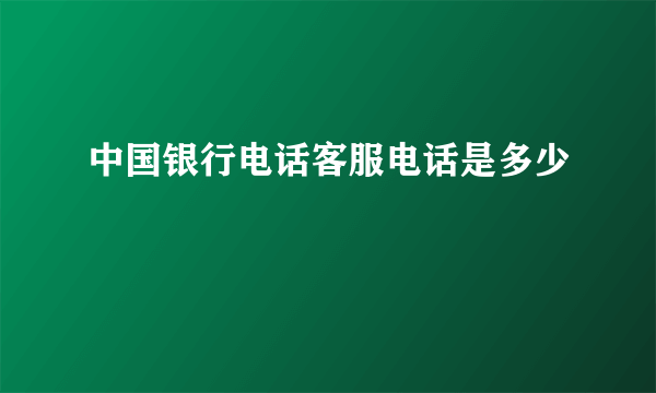 中国银行电话客服电话是多少 