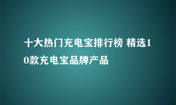 十大热门充电宝排行榜 精选10款充电宝品牌产品