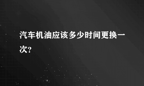 汽车机油应该多少时间更换一次？