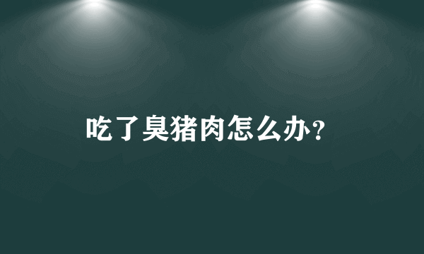 吃了臭猪肉怎么办？