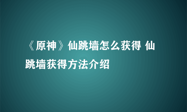 《原神》仙跳墙怎么获得 仙跳墙获得方法介绍